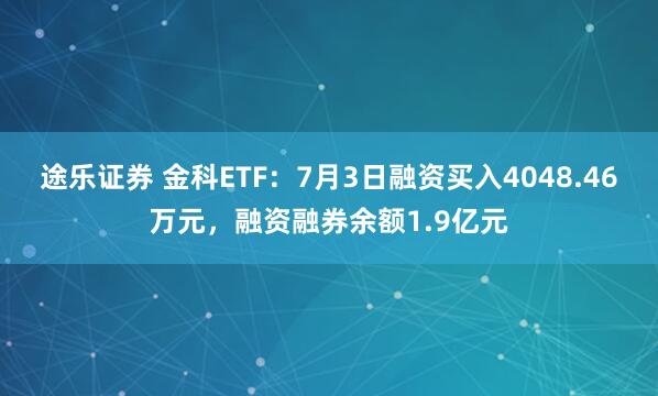 途乐证券 金科ETF：7月3日融资买入4048.46万元，融资融券余额1.9亿元