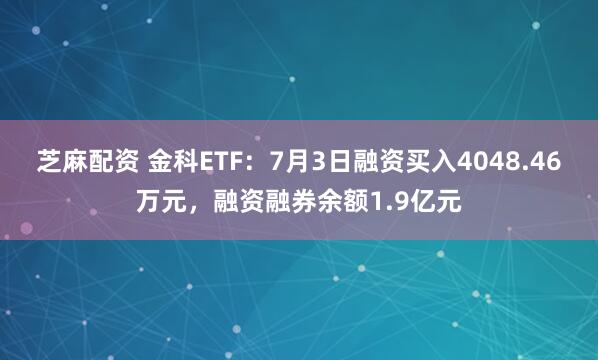 芝麻配资 金科ETF：7月3日融资买入4048.46万元，融资融券余额1.9亿元
