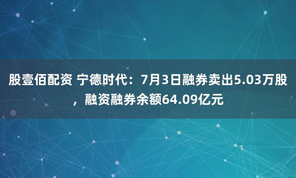 股壹佰配资 宁德时代：7月3日融券卖出5.03万股，融资融券余额64.09亿元