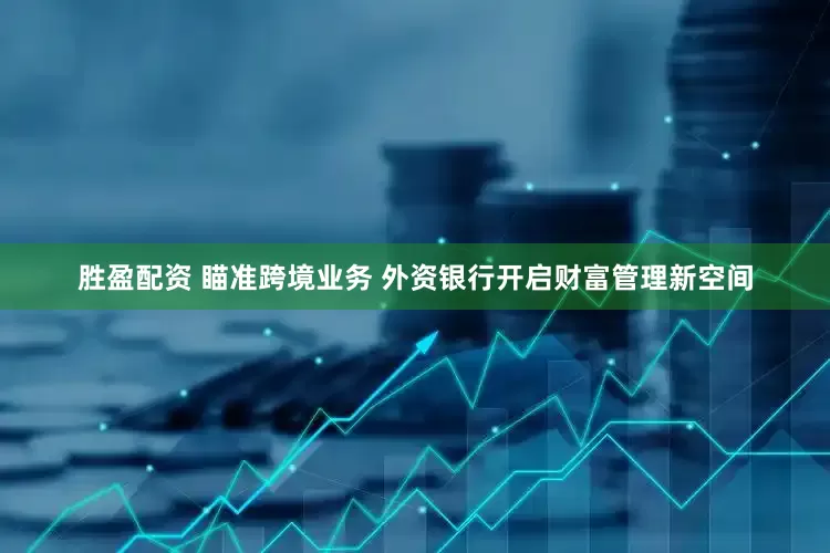 胜盈配资 瞄准跨境业务 外资银行开启财富管理新空间