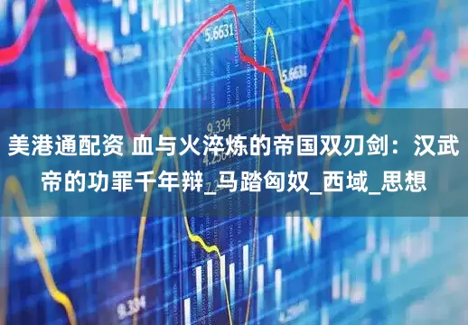 美港通配资 血与火淬炼的帝国双刃剑：汉武帝的功罪千年辩_马踏匈奴_西域_思想