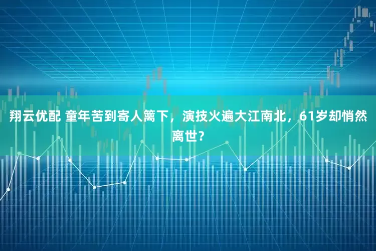 翔云优配 童年苦到寄人篱下，演技火遍大江南北，61岁却悄然离世？