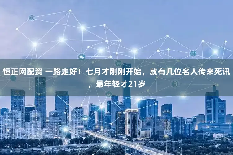 恒正网配资 一路走好！七月才刚刚开始，就有几位名人传来死讯，最年轻才21岁
