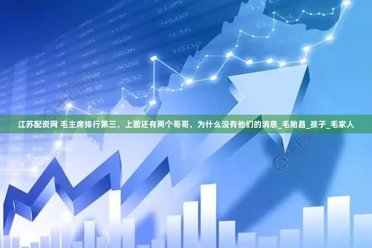 江苏配资网 毛主席排行第三，上面还有两个哥哥，为什么没有他们的消息_毛贻昌_孩子_毛家人