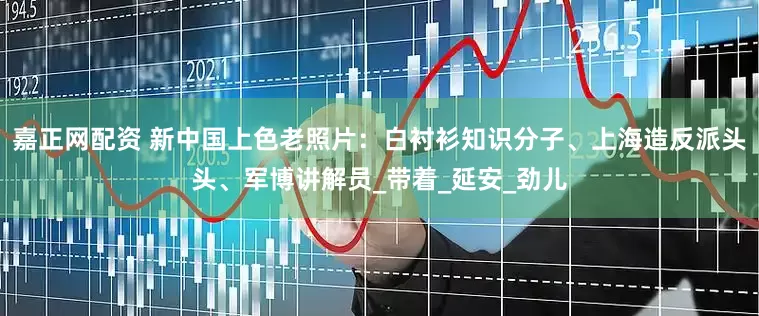 嘉正网配资 新中国上色老照片：白衬衫知识分子、上海造反派头头、军博讲解员_带着_延安_劲儿