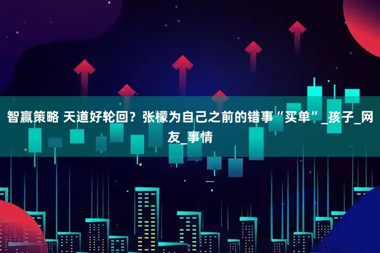 智赢策略 天道好轮回？张檬为自己之前的错事“买单”_孩子_网友_事情