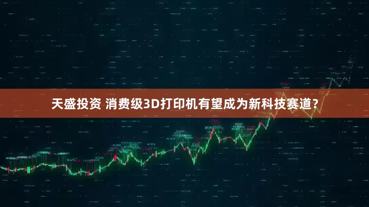 天盛投资 消费级3D打印机有望成为新科技赛道？