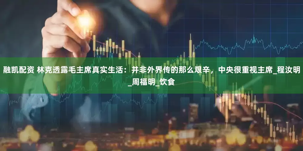 融凯配资 林克透露毛主席真实生活：并非外界传的那么艰辛，中央很重视主席_程汝明_周福明_饮食