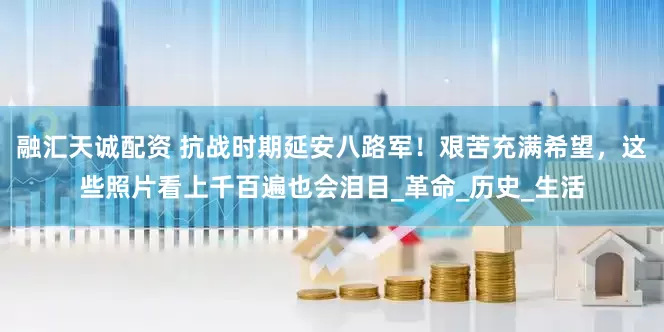 融汇天诚配资 抗战时期延安八路军！艰苦充满希望，这些照片看上千百遍也会泪目_革命_历史_生活