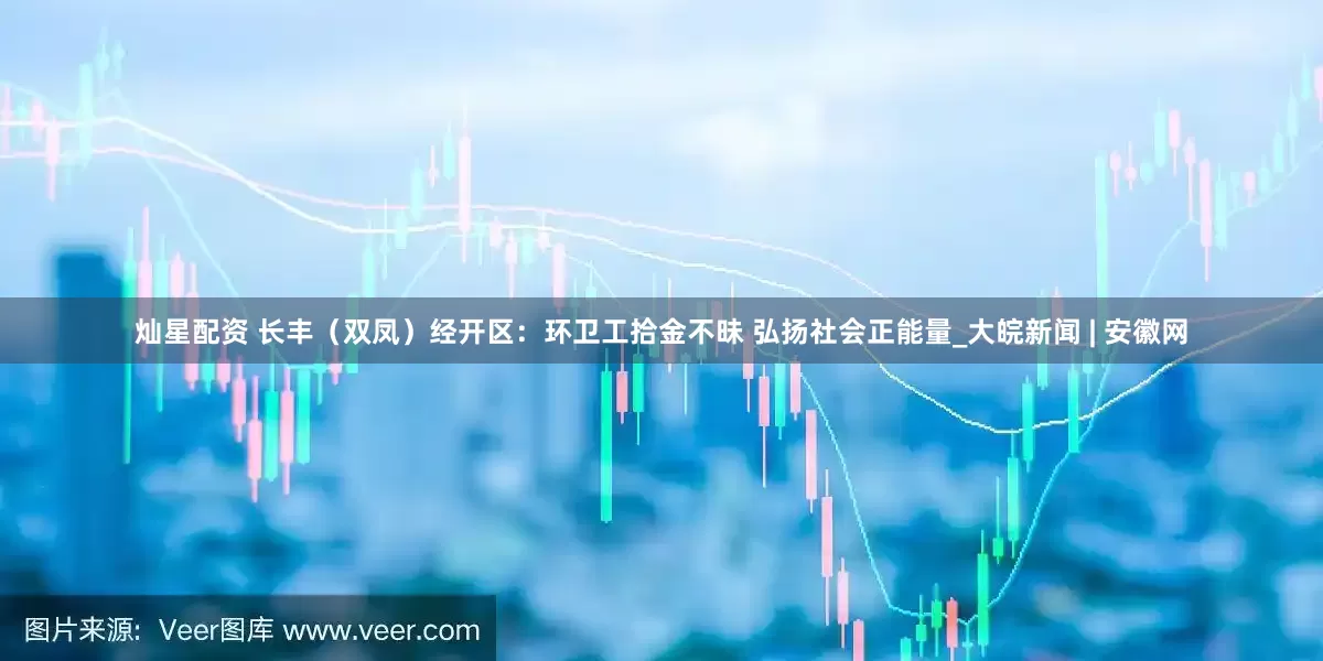 灿星配资 长丰（双凤）经开区：环卫工拾金不昧 弘扬社会正能量_大皖新闻 | 安徽网