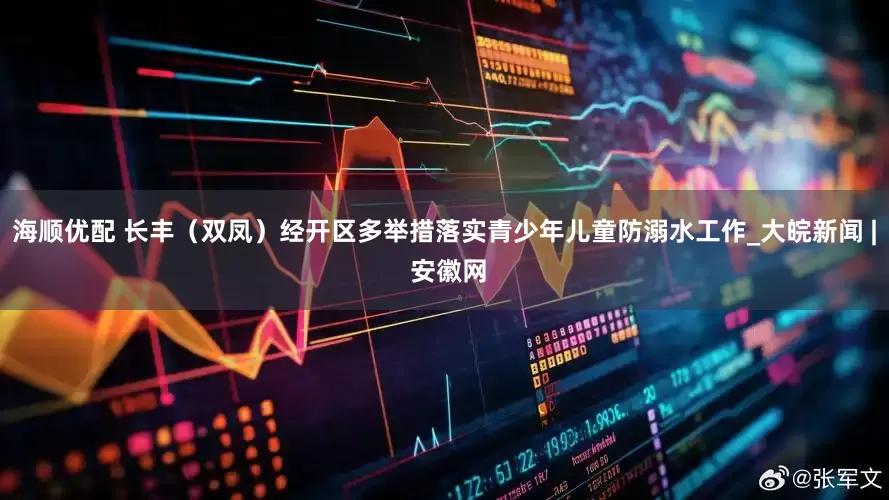 海顺优配 长丰（双凤）经开区多举措落实青少年儿童防溺水工作_大皖新闻 | 安徽网