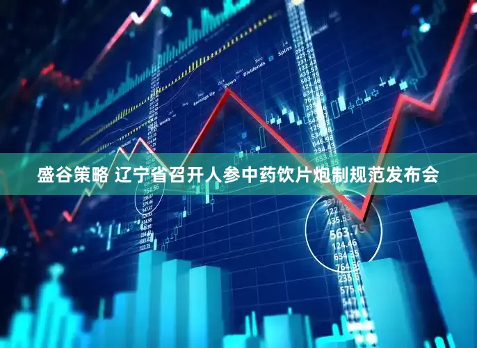 盛谷策略 辽宁省召开人参中药饮片炮制规范发布会