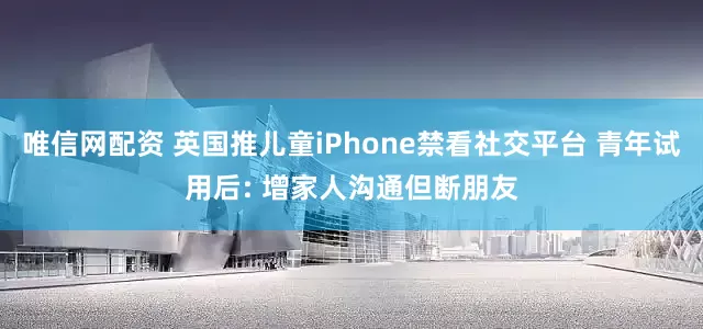 唯信网配资 英国推儿童iPhone禁看社交平台 青年试用后: 增家人沟通但断朋友