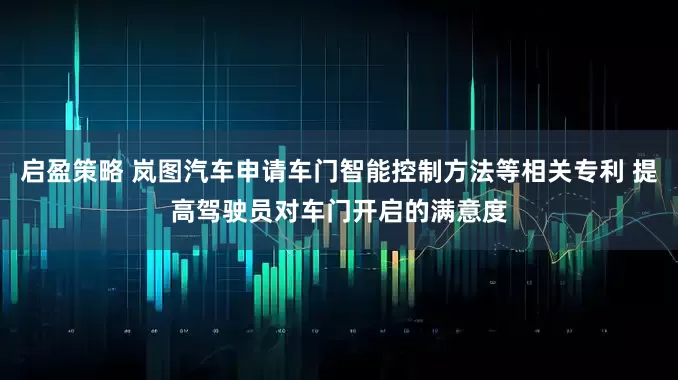 启盈策略 岚图汽车申请车门智能控制方法等相关专利 提高驾驶员对车门开启的满意度