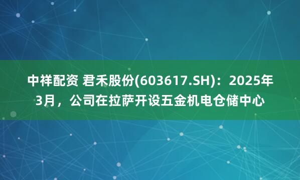 中祥配资 君禾股份(603617.SH)：2025年3月，公司在拉萨开设五金机电仓储中心