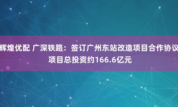 辉煌优配 广深铁路：签订广州东站改造项目合作协议 项目总投资约166.6亿元