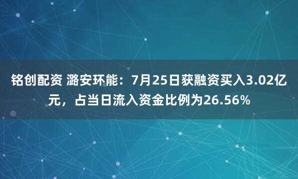 铭创配资 潞安环能：7月25日获融资买入3.02亿元，占当日流入资金比例为26.56%