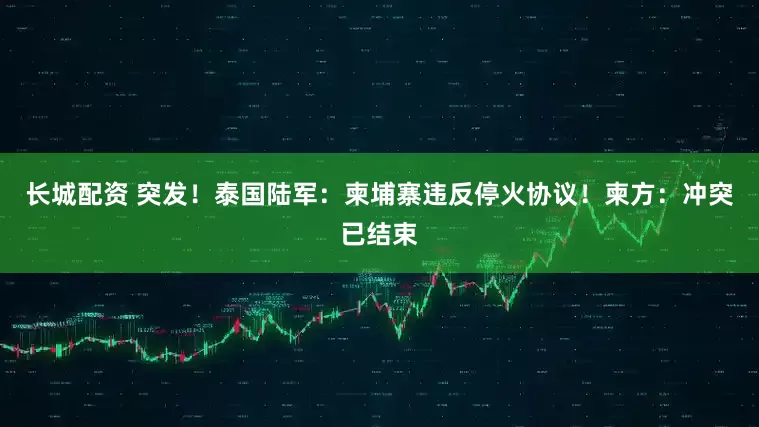 长城配资 突发！泰国陆军：柬埔寨违反停火协议！柬方：冲突已结束