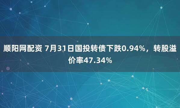 顺阳网配资 7月31日国投转债下跌0.94%，转股溢价率47.34%