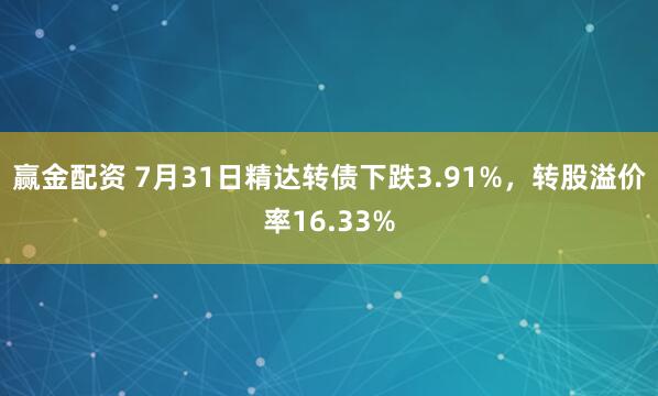 赢金配资 7月31日精达转债下跌3.91%，转股溢价率16.33%