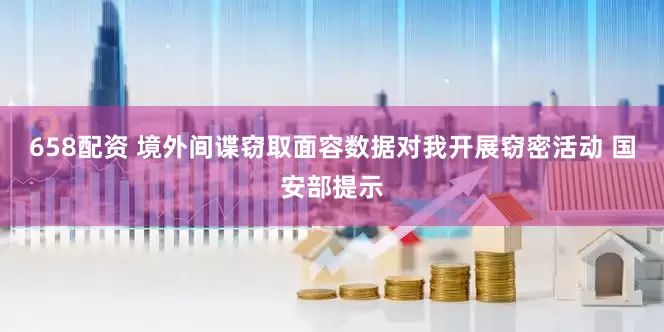 658配资 境外间谍窃取面容数据对我开展窃密活动 国安部提示