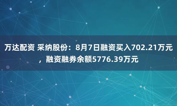 万达配资 采纳股份：8月7日融资买入702.21万元，融资融券余额5776.39万元