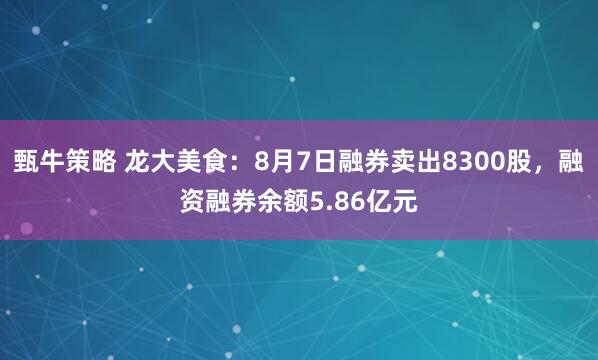 甄牛策略 龙大美食：8月7日融券卖出8300股，融资融券余额5.86亿元